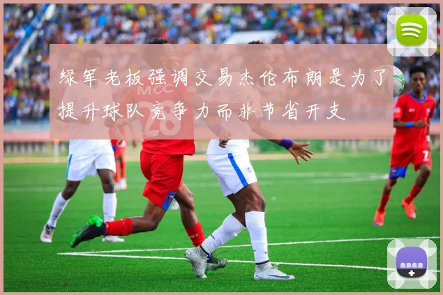 绿军老板强调交易杰伦布朗是为了提升球队竞争力而非节省开支