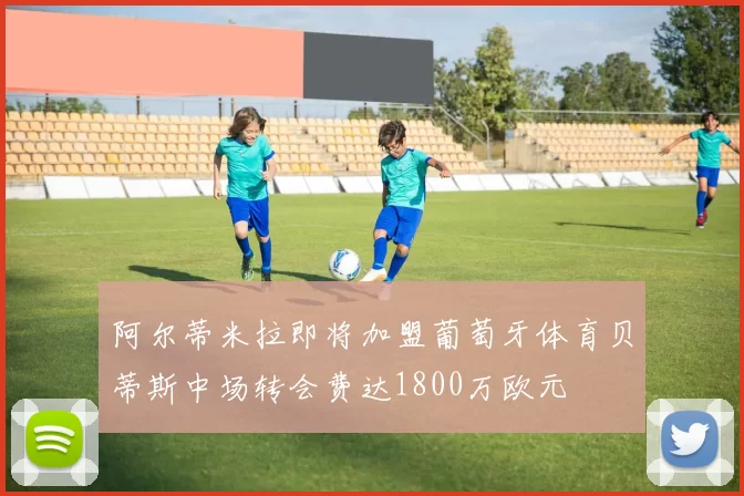 阿尔蒂米拉即将加盟葡萄牙体育贝蒂斯中场转会费达1800万欧元