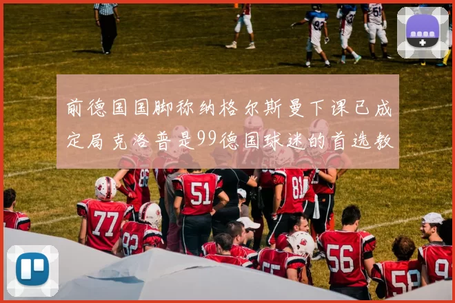 前德国国脚称纳格尔斯曼下课已成定局克洛普是99德国球迷的首选教练