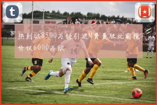 热刺欲8500万镑引进M费曼联此前报价仅6000万欧