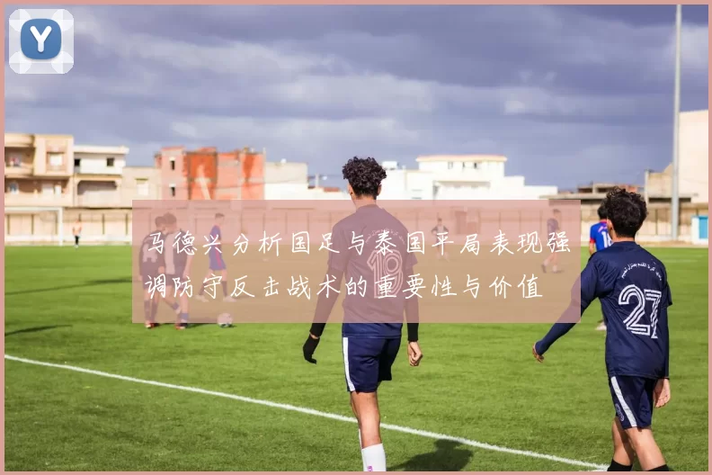 马德兴分析国足与泰国平局表现强调防守反击战术的重要性与价值