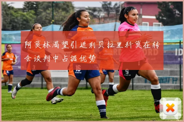 阿莫林渴望引进利贝拉里科莫在转会谈判中占据优势