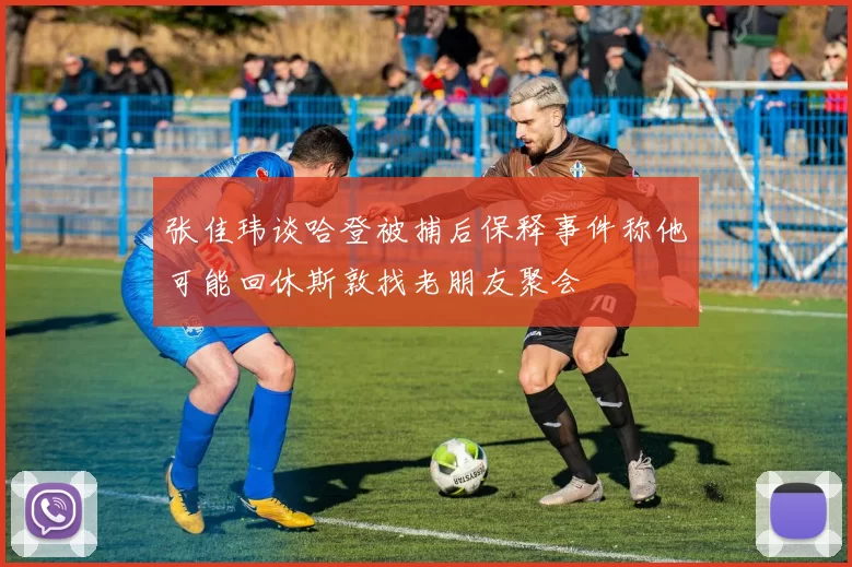 张佳玮谈哈登被捕后保释事件称他可能回休斯敦找老朋友聚会